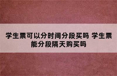 学生票可以分时间分段买吗 学生票能分段隔天购买吗